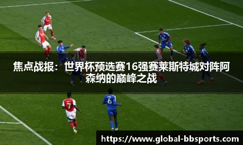 焦点战报：世界杯预选赛16强赛莱斯特城对阵阿森纳的巅峰之战