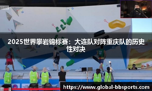 2025世界攀岩锦标赛：大连队对阵重庆队的历史性对决