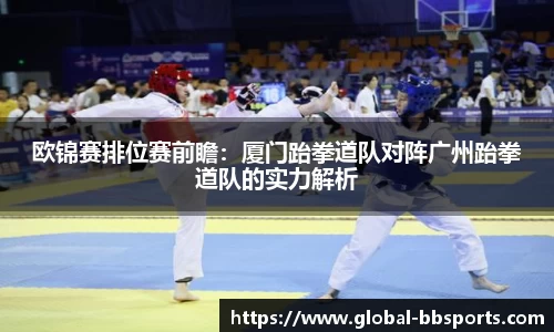 欧锦赛排位赛前瞻：厦门跆拳道队对阵广州跆拳道队的实力解析